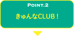 POINT.2 きゅんなCLUB！