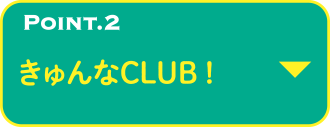 POINT.2 きゅんなCLUB！