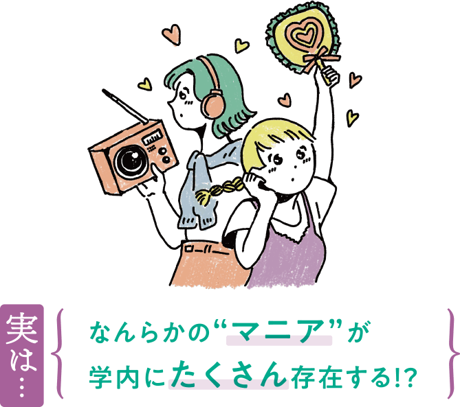 実は…なんらかの”マニア”が学内にたくさん存在する！？