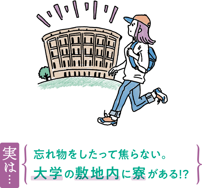 実は…忘れ物をしたって焦らない。大学の敷地内に寮がある！？