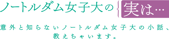 ノートルダム女子大の実は… 意外と知らないノートルダム女子大の小話、教えちゃいます