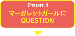 POINT.1 マーガレットガールにQUESTION