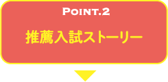 POINT.2 推薦入試ストーリー