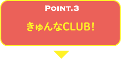 POINT.3 きゅんなCLUB！