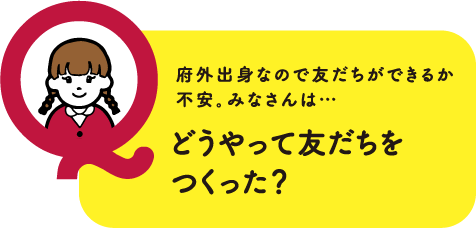 府外出身なので友だちができるか不安。みなさんは…どうやって友だちをつくった？