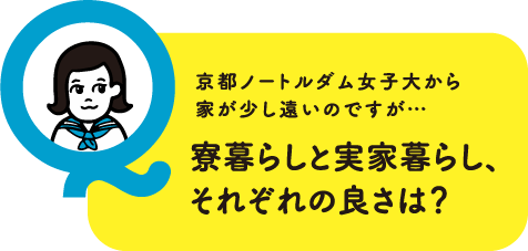 京都ノートルダム女子大から家が少し遠いのですが…寮暮らしと実家暮らし、それぞれの良さは？