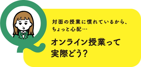 対面の授業に慣れているから、ちょっと心配…オンライン授業って実際どう？