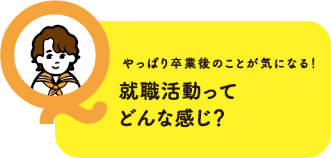 やっぱり卒業後のことが気になる！就職活動ってどんな感じ？