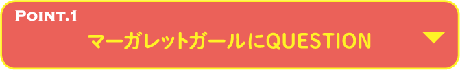 POINT.1 マーガレットガールにQUESTION