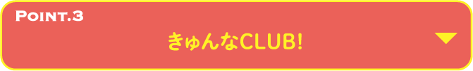 POINT.3 きゅんなCLUB！