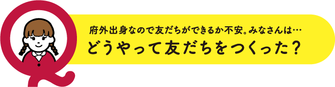 府外出身なので友だちができるか不安。みなさんは…どうやって友だちをつくった？