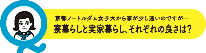 京都ノートルダム女子大から家が少し遠いのですが…寮暮らしと実家暮らし、それぞれの良さは？