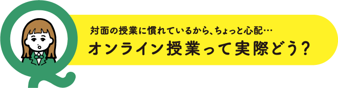 対面の授業に慣れているから、ちょっと心配…オンライン授業って実際どう？