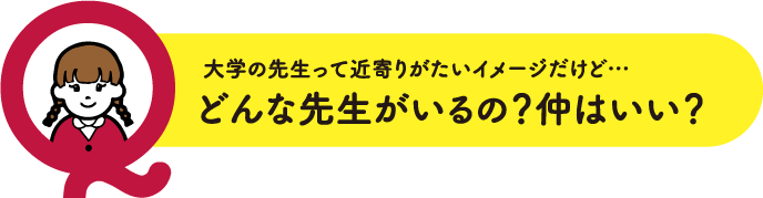 大学の先生って近寄りがたいイメージだけど…どんな先生がいるの？仲はいい？