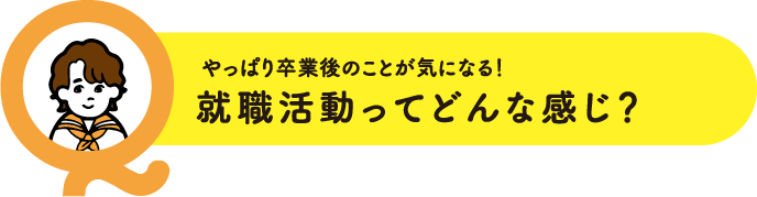 やっぱり卒業後のことが気になる！就職活動ってどんな感じ？