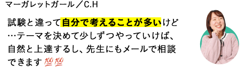 試験と違って自分で考えることが多いけど…テーマを決めて少しずつやっていけば、自然と上達するし、先生にもメールで相談できます