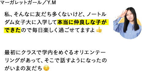 私、そんなに友だち多くないけど、ノートルダム女子大に入学して本当に仲良しな子ができたので毎日楽しく過ごせてますよ