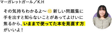 その気持ちわかるよ～　新しい問題集に手を出すと知らないことがあってよけいに焦るから、いままで使ってた本を見直す方がいいよ！