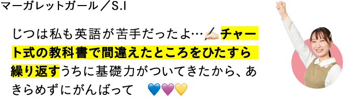 じつは私も英語が苦手だったよ…チャート式の教科書で間違えたところをひたすら繰り返すうちに基礎力がついてきたから、あきらめずにがんばって