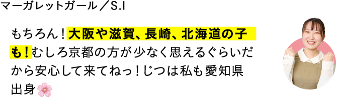 もちろん！大阪や滋賀、長崎、北海道の子も！むしろ京都の方が少なく思えるぐらいだから安心して来てねっ！じつは私も愛知県出身