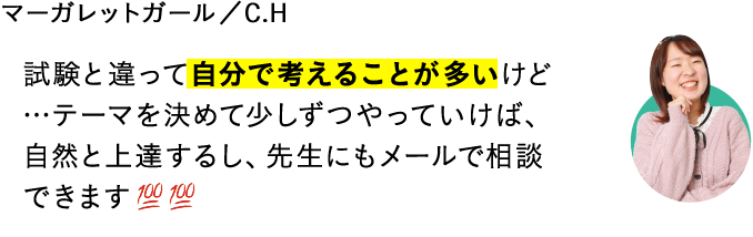 試験と違って自分で考えることが多いけど…テーマを決めて少しずつやっていけば、自然と上達するし、先生にもメールで相談できます