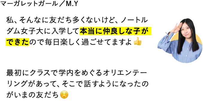 私、そんなに友だち多くないけど、ノートルダム女子大に入学して本当に仲良しな子ができたので毎日楽しく過ごせてますよ