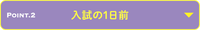 POINT.2 入試の1日前