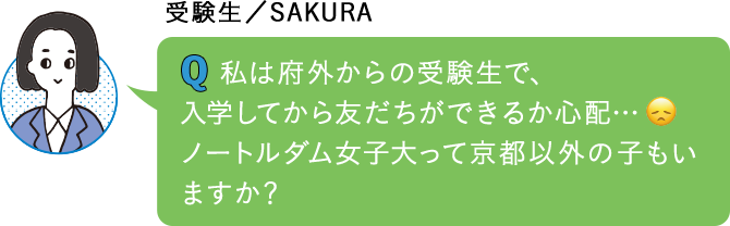 私は府外からの受験生で、入学してから友だちができるか心配…ノートルダム女子大って京都以外の子もいますか？