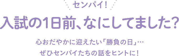 センパイ　入試の１日前、なにしてました？