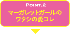 POINT.2 マーガレットガールのワタシの愛コレ