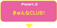 POINT.3 きゅんなCLUB！