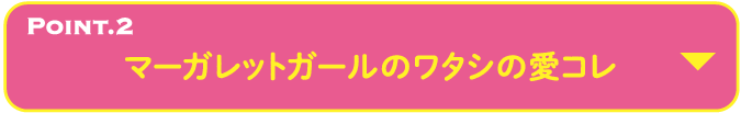 POINT.2 マーガレットガールのワタシの愛コレ