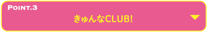 POINT.3 きゅんなCLUB！