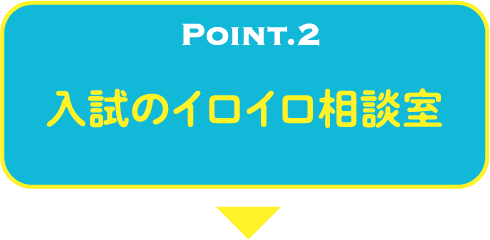 POINT.2 入試のイロイロ相談室