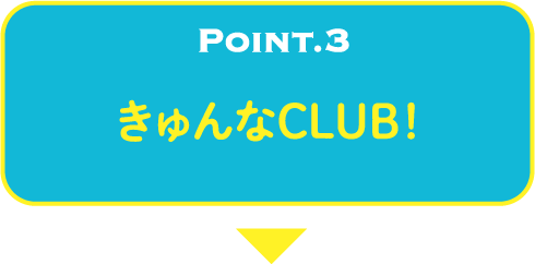 POINT.3 きゅんなCLUB！