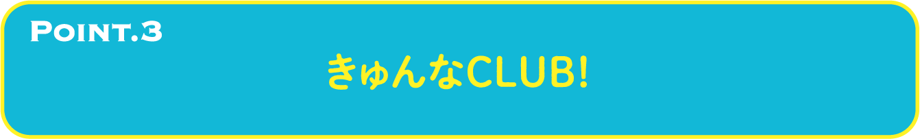 POINT.3 きゅんなCLUB！